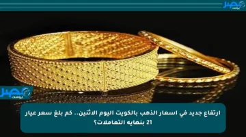ارتفاع جديد في أسعار الذهب بالكويت اليوم الاثنين.. كم بلغ سعر عيار 21 بنهاية التعاملات؟